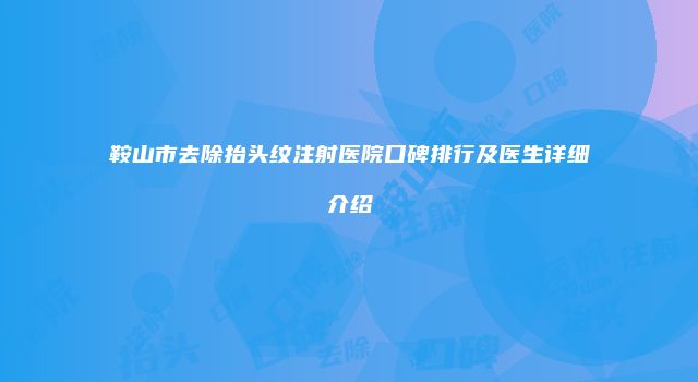 鞍山市去除抬头纹注射医院口碑排行及医生详细介绍