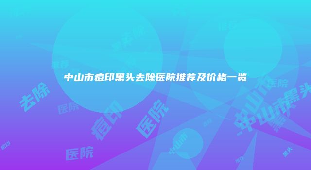中山市痘印黑头去除医院推荐及价格一览