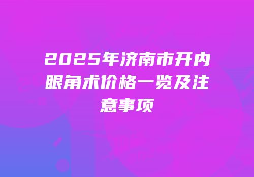 2025年济南市开内眼角术价格一览及注意事项
