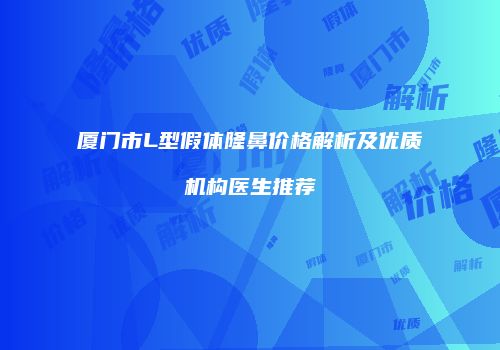 厦门市L型假体隆鼻价格解析及优质机构医生推荐