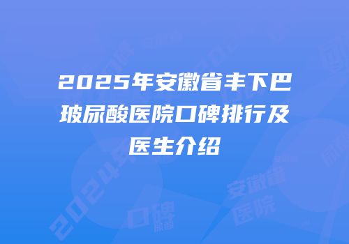 2025年安徽省丰下巴玻尿酸医院口碑排行及医生介绍