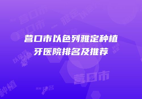 营口市以色列雅定种植牙医院排名及推荐