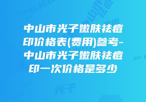 中山市光子嫩肤祛痘印价格表(费用)参考-中山市光子嫩肤祛痘印一次价格是多少