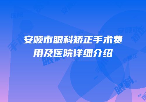 安顺市眼科矫正手术费用及医院详细介绍