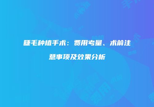 睫毛种植手术：费用考量、术前注意事项及效果分析