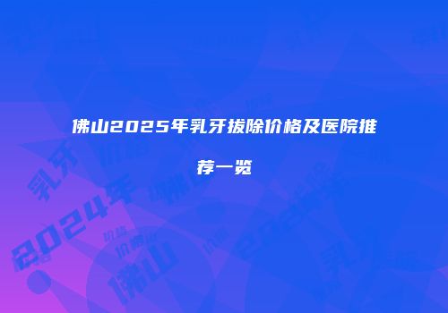 佛山2025年乳牙拔除价格及医院推荐一览