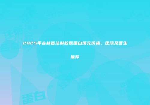 2025年吉林省注射胶原蛋白填充价格、医院及医生推荐