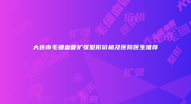 大连市毛细血管扩张整形价格及医院医生推荐