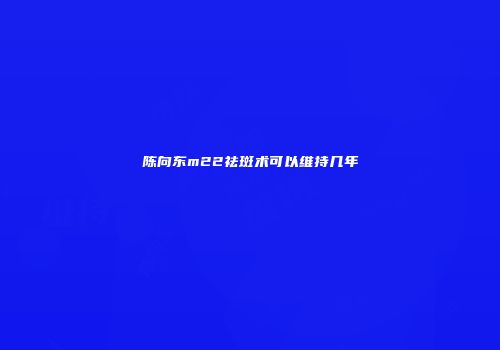 陈向东m22祛斑术可以维持几年