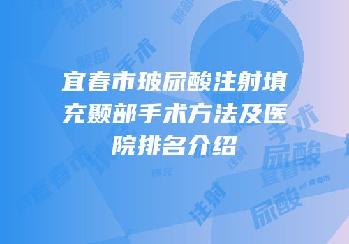 宜春市玻尿酸注射填充颞部手术方法及医院排名介绍