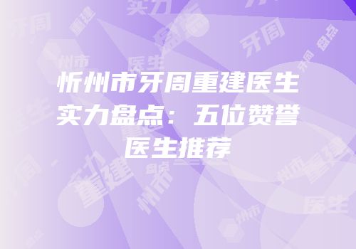 忻州市牙周重建医生实力盘点：五位赞誉医生推荐