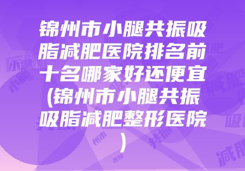 锦州市小腿共振吸脂减肥医院排名前十名哪家好还便宜(锦州市小腿共振吸脂减肥整形医院)