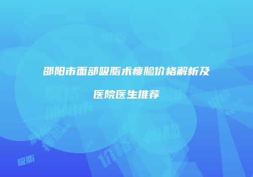 邵阳市面部吸脂术瘦脸价格解析及医院医生推荐