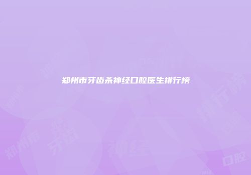 郑州市牙齿杀神经口腔医生排行榜
