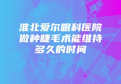 淮北爱尔眼科医院做种睫毛术能维持多久的时间