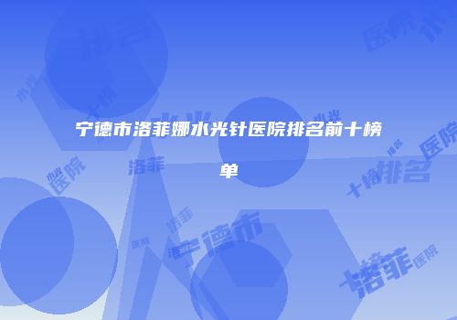 宁德市洛菲娜水光针医院排名前十榜单