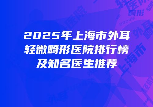 2025年上海市外耳轻微畸形医院排行榜及知名医生推荐