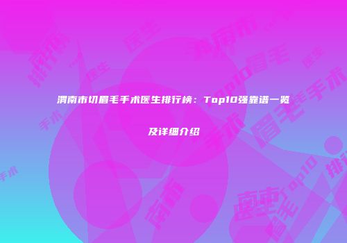 渭南市切眉毛手术医生排行榜：Top10强靠谱一览及详细介绍