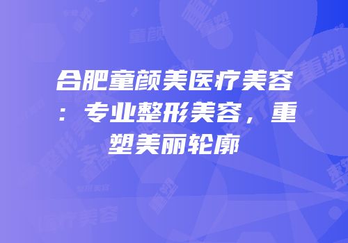 合肥童颜美医疗美容：专业整形美容，重塑美丽轮廓