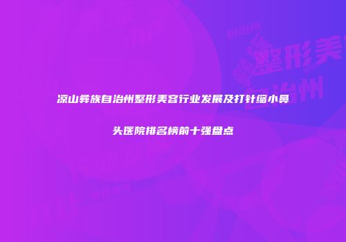 凉山彝族自治州整形美容行业发展及打针缩小鼻头医院排名榜前十强盘点