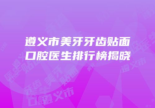 遵义市美牙牙齿贴面口腔医生排行榜揭晓
