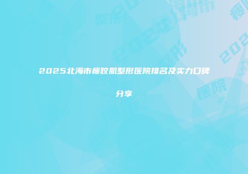 2025北海市瘦咬肌整形医院排名及实力口碑分享