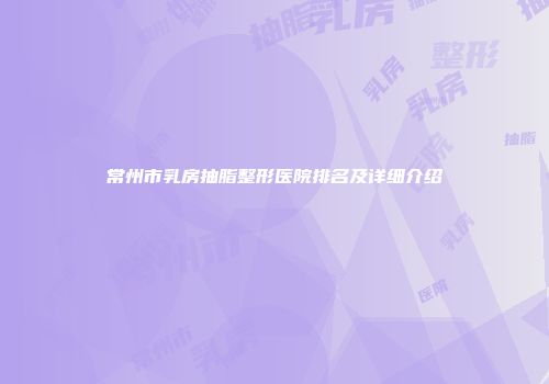 常州市乳房抽脂整形医院排名及详细介绍