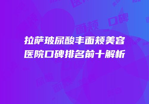 拉萨玻尿酸丰面颊美容医院口碑排名前十解析
