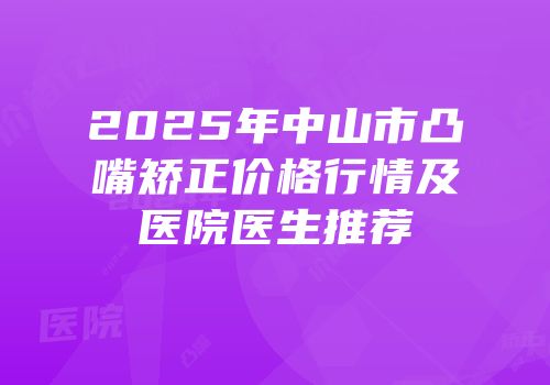2025年中山市凸嘴矫正价格行情及医院医生推荐