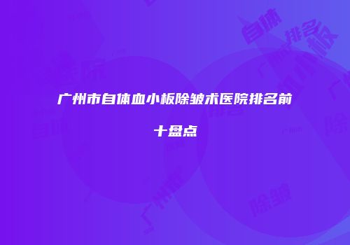 广州市自体血小板除皱术医院排名前十盘点