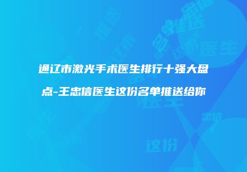通辽市激光手术医生排行十强大盘点-王忠信医生这份名单推送给你