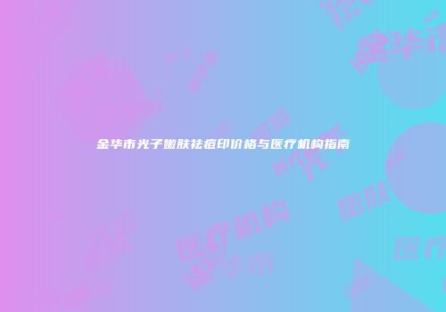 金华市光子嫩肤祛痘印价格与医疗机构指南