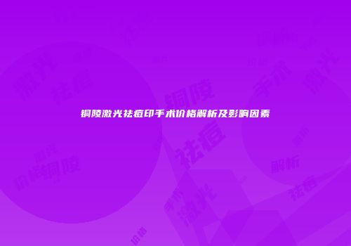 铜陵激光祛痘印手术价格解析及影响因素