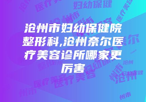 沧州市妇幼保健院整形科,沧州奈尔医疗美容诊所哪家更厉害