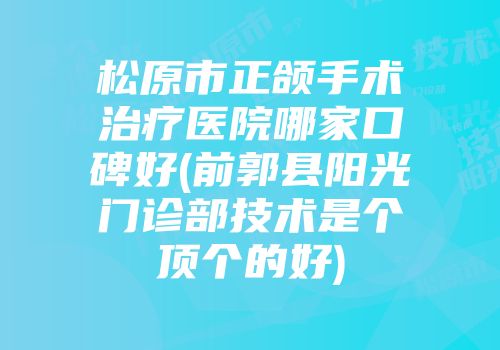 松原市正颌手术治疗医院哪家口碑好(前郭县阳光门诊部技术是个顶个的好)