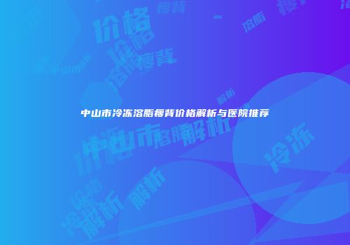 中山市冷冻溶脂瘦背价格解析与医院推荐