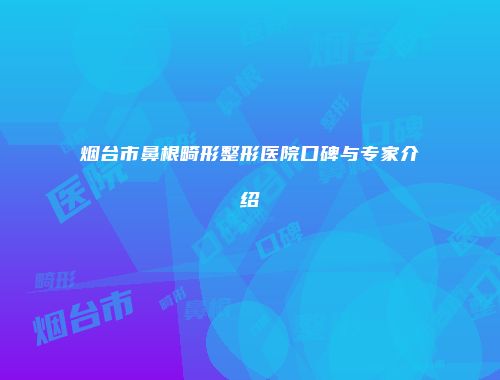 烟台市鼻根畸形整形医院口碑与专家介绍