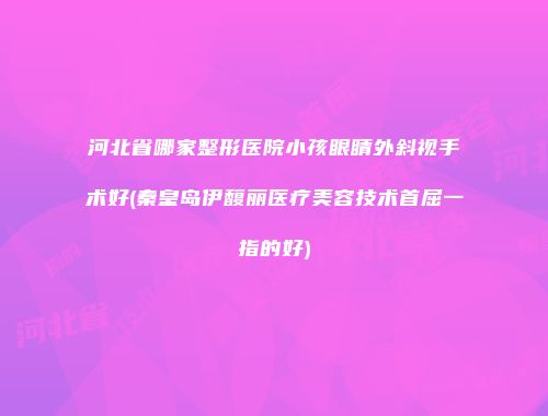 河北省哪家整形医院小孩眼睛外斜视手术好(秦皇岛伊馥丽医疗美容技术首屈一指的好)