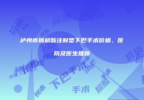 泸州市玻尿酸注射垫下巴手术价格、医院及医生推荐