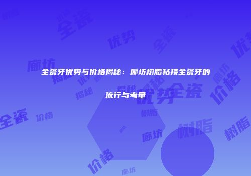 全瓷牙优势与价格揭秘：廊坊树脂粘接全瓷牙的流行与考量