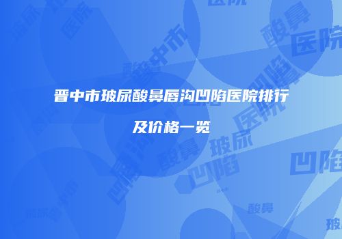 晋中市玻尿酸鼻唇沟凹陷医院排行及价格一览