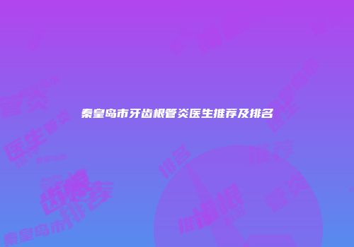 秦皇岛市牙齿根管炎医生推荐及排名