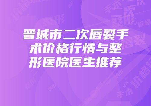 晋城市二次唇裂手术价格行情与整形医院医生推荐