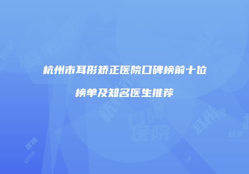 杭州市耳形矫正医院口碑榜前十位榜单及知名医生推荐