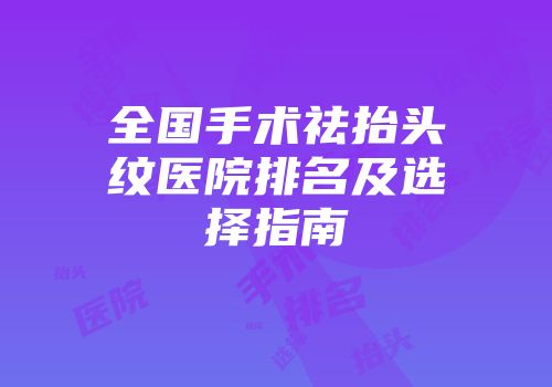 全国手术祛抬头纹医院排名及选择指南