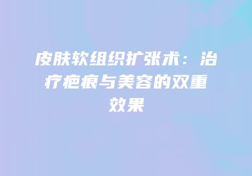 皮肤软组织扩张术：治疗疤痕与美容的双重效果