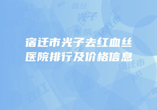 宿迁市光子去红血丝医院排行及价格信息