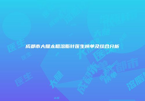 成都市大腿太粗溶脂针医生榜单及综合分析