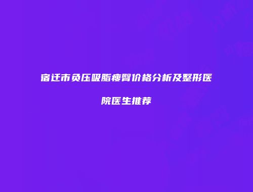 宿迁市负压吸脂瘦臀价格分析及整形医院医生推荐