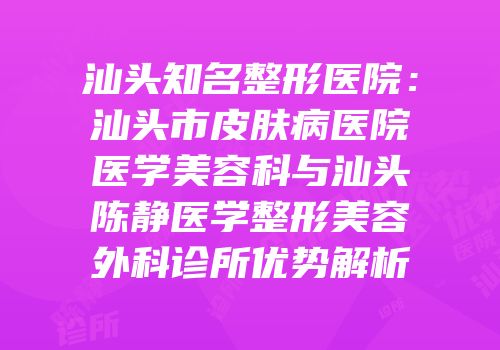 汕头知名整形医院：汕头市皮肤病医院医学美容科与汕头陈静医学整形美容外科诊所优势解析